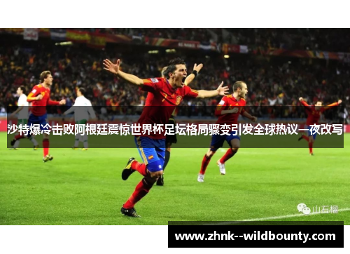 沙特爆冷击败阿根廷震惊世界杯足坛格局骤变引发全球热议一夜改写