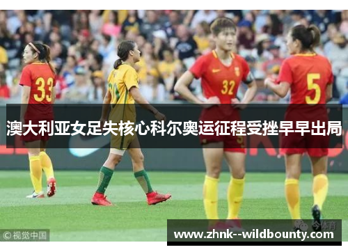 澳大利亚女足失核心科尔奥运征程受挫早早出局