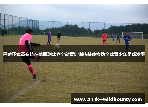 巴萨正式宣布将在美职联建立全新青训训练基地推动全球青少年足球发展